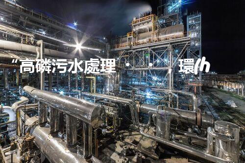“高磷污水處理，環(huán)保先鋒，守護(hù)碧水藍(lán)天！”